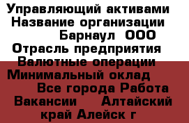 Управляющий активами › Название организации ­ MD-Trade-Барнаул, ООО › Отрасль предприятия ­ Валютные операции › Минимальный оклад ­ 50 000 - Все города Работа » Вакансии   . Алтайский край,Алейск г.